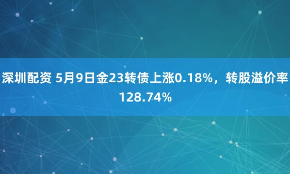 深圳配资 5月9日金23转债上涨0.18%，转股溢价率128.74%