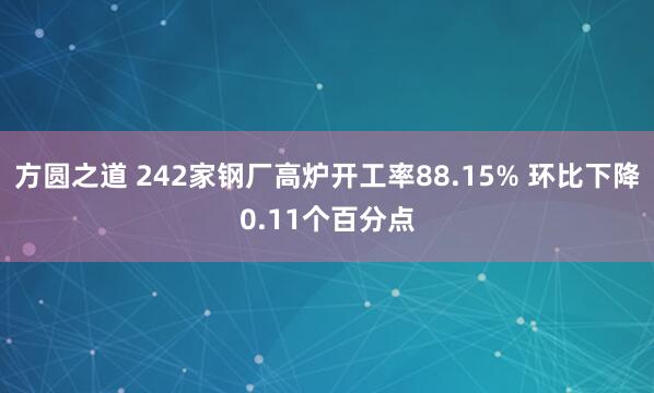 方圆之道 242家钢厂高炉开工率88.15% 环比下降0.11个百分点