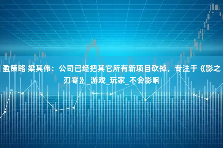 盈策略 梁其伟：公司已经把其它所有新项目砍掉，专注于《影之刃零》_游戏_玩家_不会影响