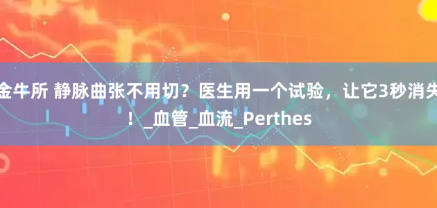 金牛所 静脉曲张不用切？医生用一个试验，让它3秒消失！_血管_血流_Perthes