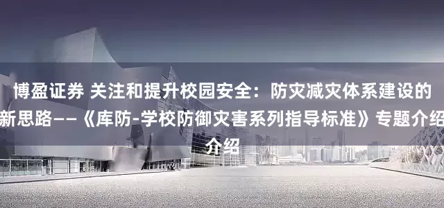 博盈证券 关注和提升校园安全：防灾减灾体系建设的新思路——《库防-学校防御灾害系列指导标准》专题介绍