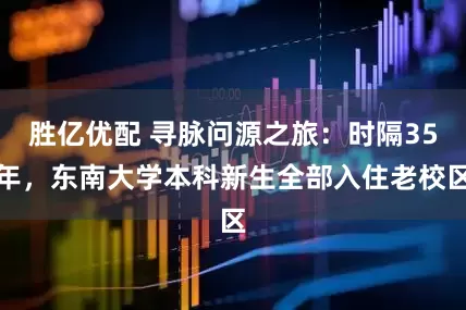 胜亿优配 寻脉问源之旅：时隔35年，东南大学本科新生全部入住老校区