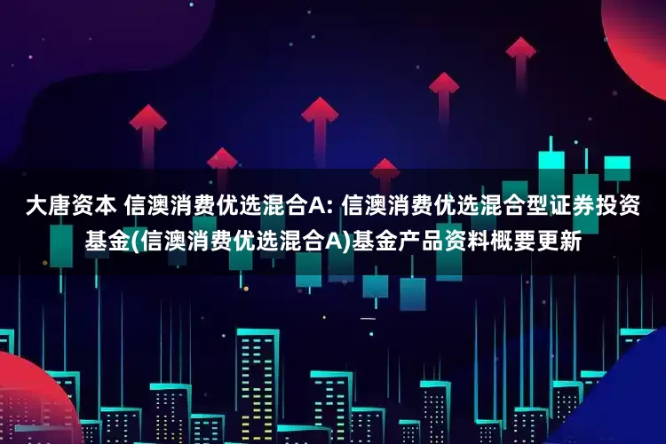 大唐资本 信澳消费优选混合A: 信澳消费优选混合型证券投资基金(信澳消费优选混合A)基金产品资料概要更新