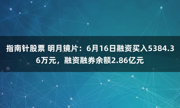 指南针股票 明月镜片：6月16日融资买入5384.36万元，融资融券余额2.86亿元