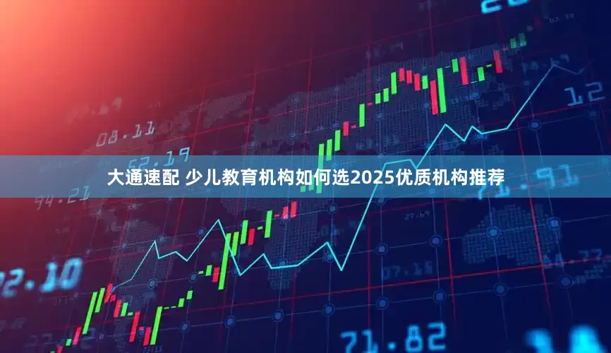 大通速配 少儿教育机构如何选2025优质机构推荐