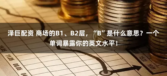 泽巨配资 商场的B1、B2层，“B”是什么意思？一个单词暴露你的英文水平！