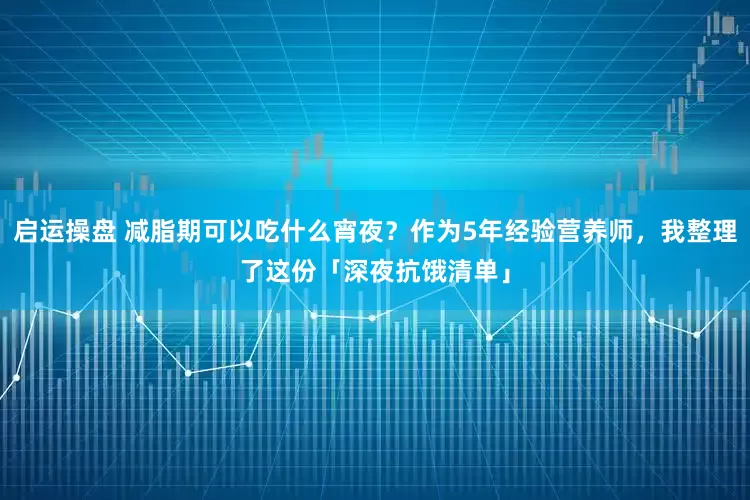 启运操盘 减脂期可以吃什么宵夜？作为5年经验营养师，我整理了这份「深夜抗饿清单」