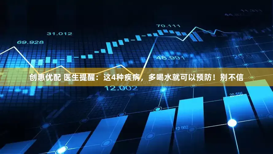 创惠优配 医生提醒：这4种疾病，多喝水就可以预防！别不信