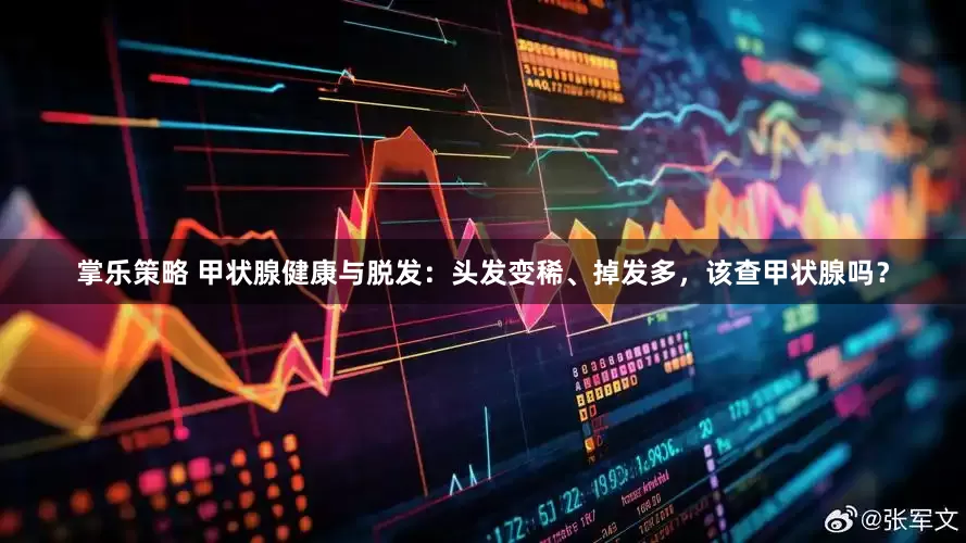 掌乐策略 甲状腺健康与脱发：头发变稀、掉发多，该查甲状腺吗？