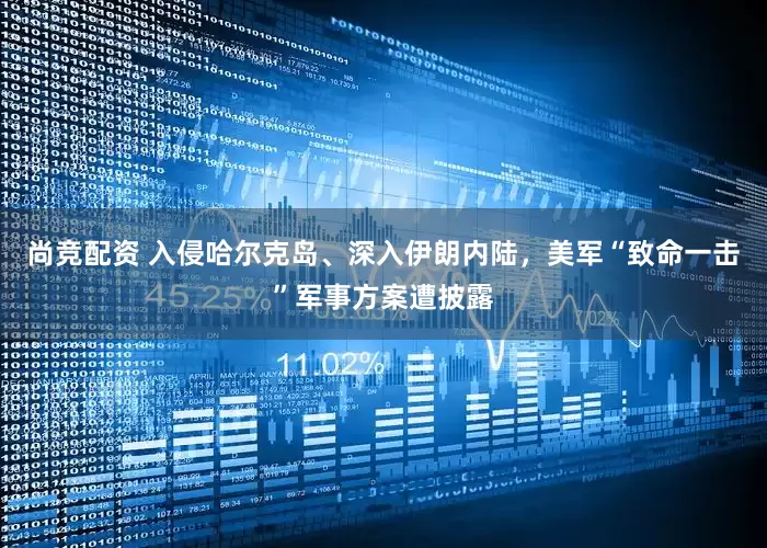 尚竞配资 入侵哈尔克岛、深入伊朗内陆，美军“致命一击”军事方案遭披露